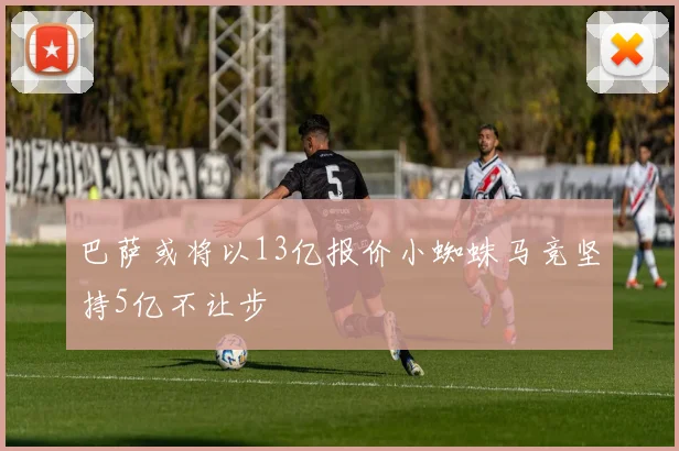 巴萨或将以13亿报价小蜘蛛马竞坚持5亿不让步