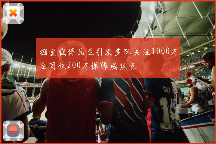 掘金裁掉瓦兰引发多队关注1000万合同仅200万保障成焦点