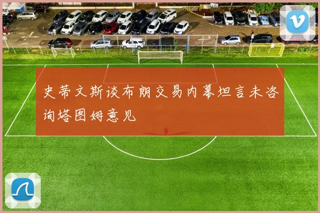 史蒂文斯谈布朗交易内幕坦言未咨询塔图姆意见