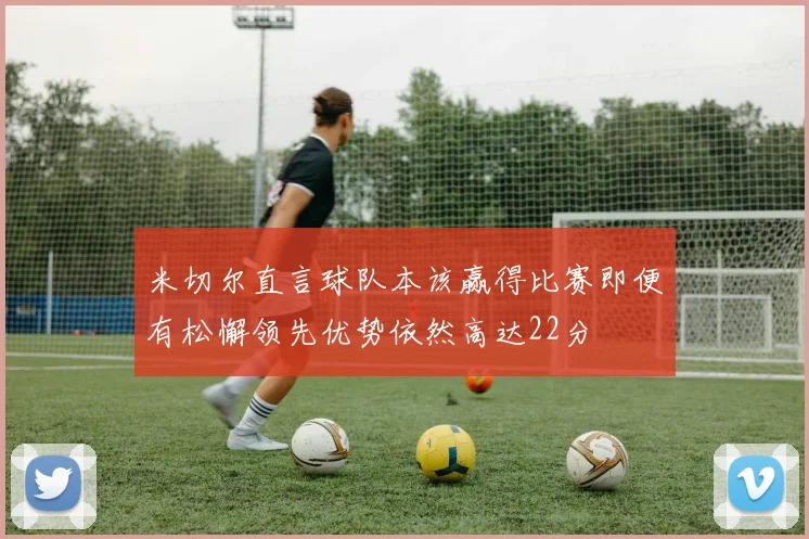 米切尔直言球队本该赢得比赛即便有松懈领先优势依然高达22分