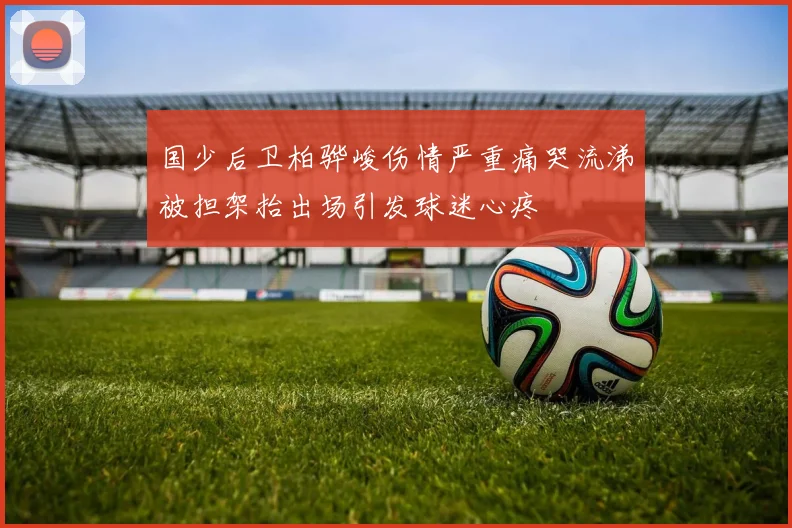 国少后卫柏骅峻伤情严重痛哭流涕被担架抬出场引发球迷心疼