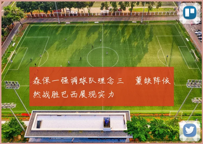 森保一强调球队理念三笘薰缺阵依然战胜巴西展现实力