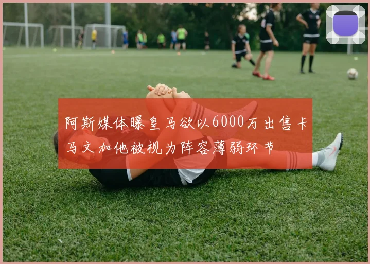 阿斯媒体曝皇马欲以6000万出售卡马文加他被视为阵容薄弱环节