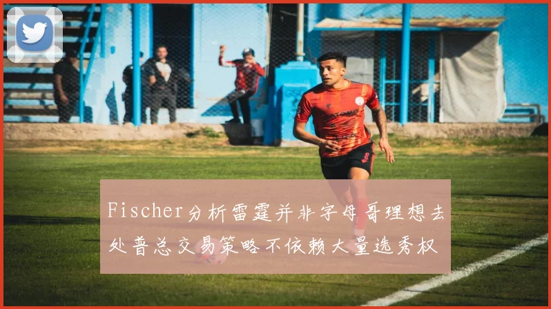 Fischer分析雷霆并非字母哥理想去处普总交易策略不依赖大量选秀权