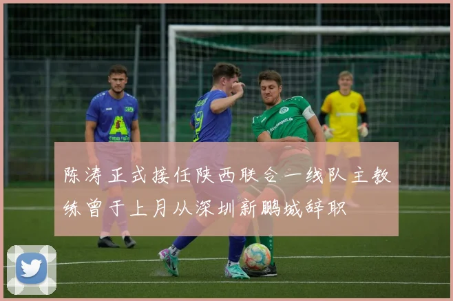 陈涛正式接任陕西联合一线队主教练曾于上月从深圳新鹏城辞职