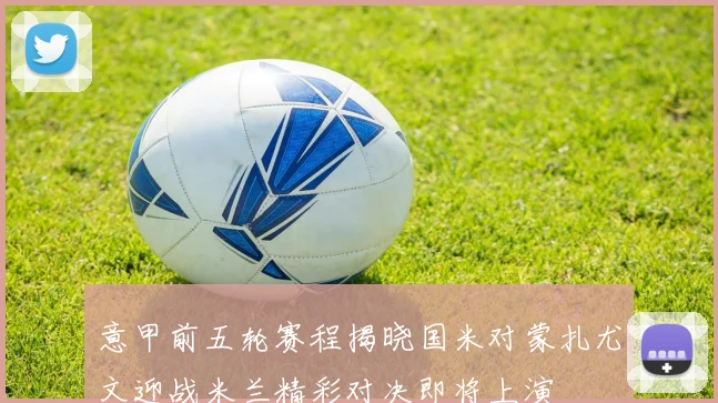 意甲前五轮赛程揭晓国米对蒙扎尤文迎战米兰精彩对决即将上演