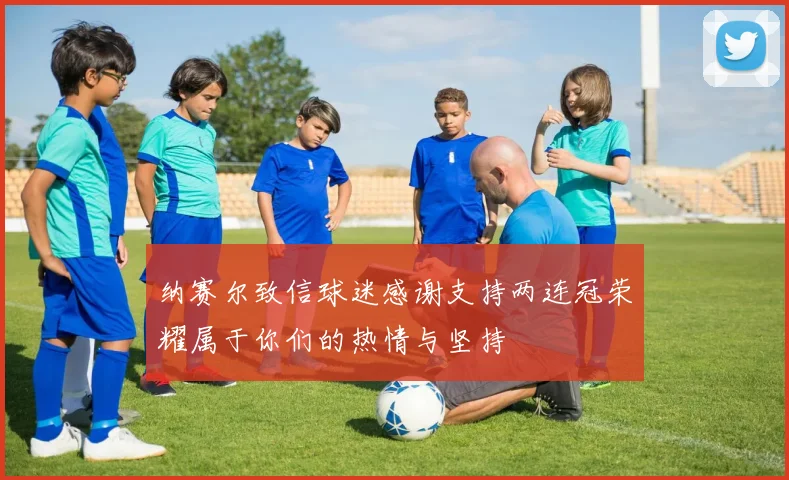 纳赛尔致信球迷感谢支持两连冠荣耀属于你们的热情与坚持