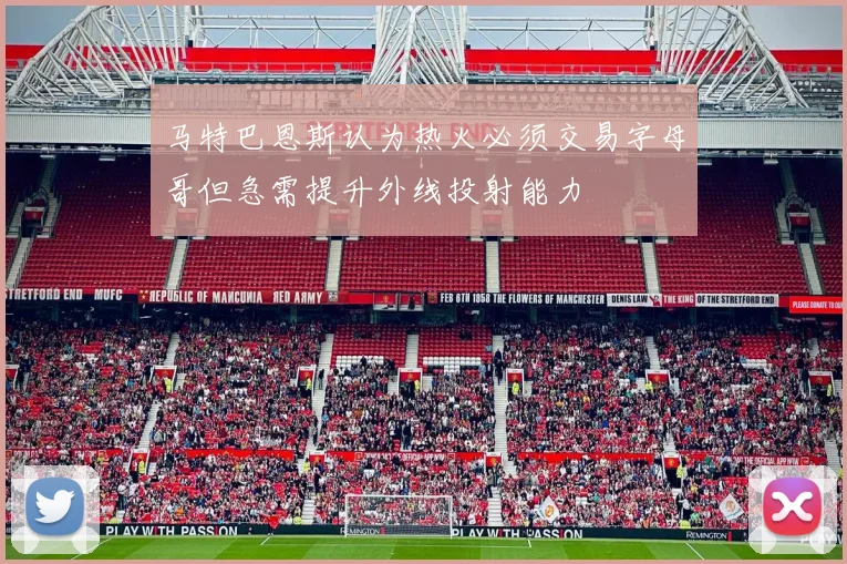 马特巴恩斯认为热火必须交易字母哥但急需提升外线投射能力