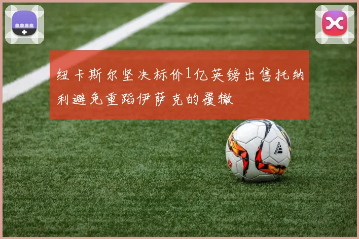 纽卡斯尔坚决标价1亿英镑出售托纳利避免重蹈伊萨克的覆辙
