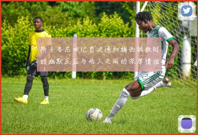 斯卡洛尼回忆首次通知梅西执教时的幽默反应与两人之间的深厚情谊