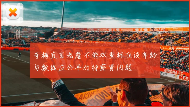 夸梅直言老詹不能双重标准谈年龄与数据应公平对待薪资问题