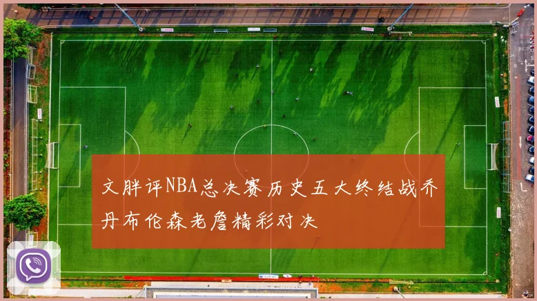 文胖评NBA总决赛历史五大终结战乔丹布伦森老詹精彩对决