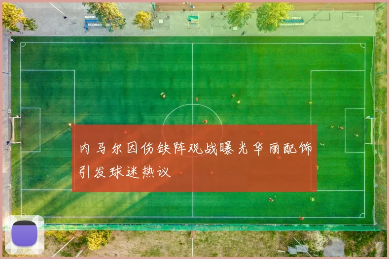 内马尔因伤缺阵观战曝光华丽配饰引发球迷热议