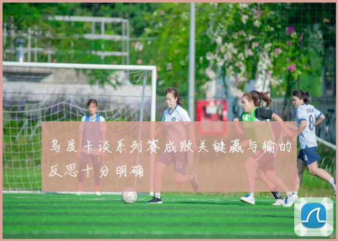 乌度卡谈系列赛成败关键赢与输的反思十分明确