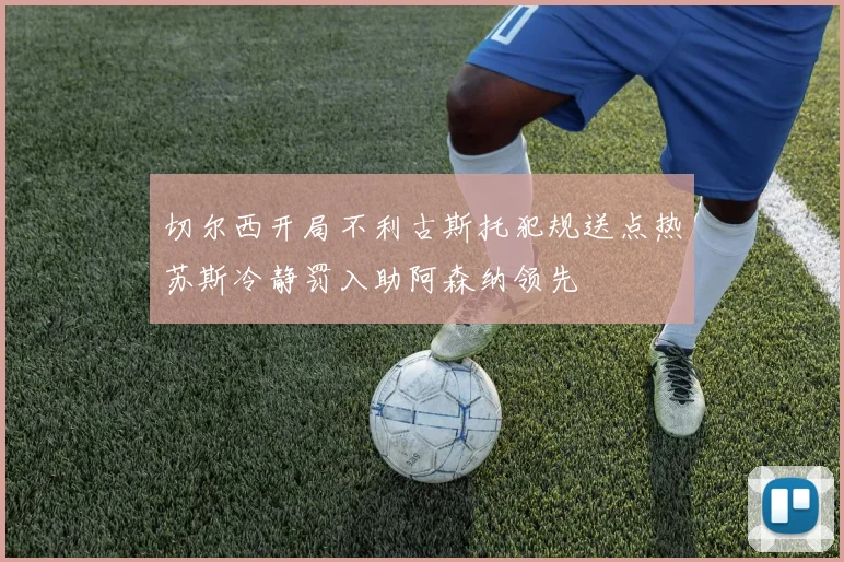 切尔西开局不利古斯托犯规送点热苏斯冷静罚入助阿森纳领先