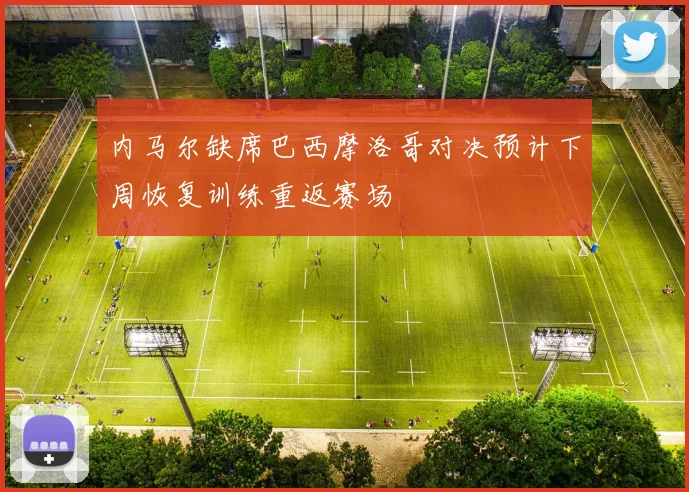 内马尔缺席巴西摩洛哥对决预计下周恢复训练重返赛场