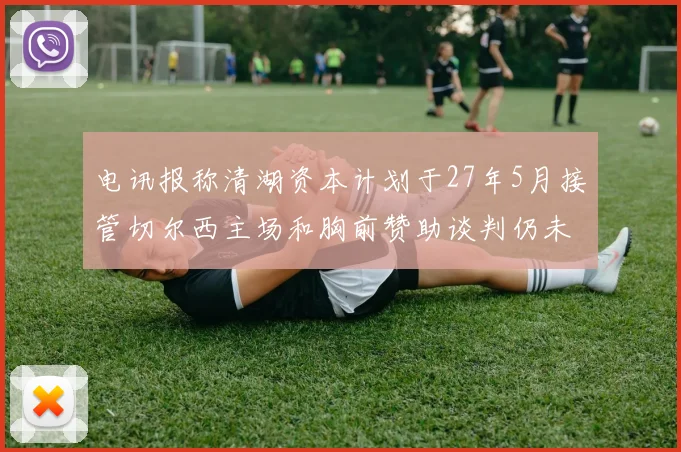 电讯报称清湖资本计划于27年5月接管切尔西主场和胸前赞助谈判仍未取得进展