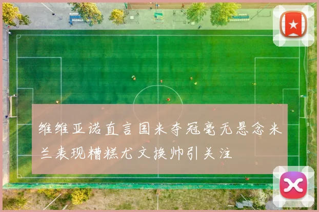 维维亚诺直言国米夺冠毫无悬念米兰表现糟糕尤文换帅引关注